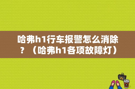 哈弗h1行车报警怎么消除？（哈弗h1各项故障灯）-图1