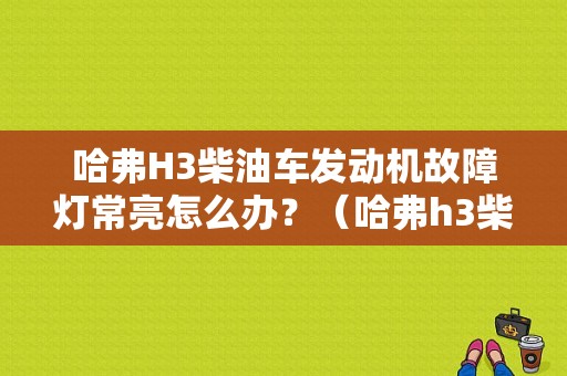 哈弗H3柴油车发动机故障灯常亮怎么办？（哈弗h3柴油车故障灯一直亮）-图1