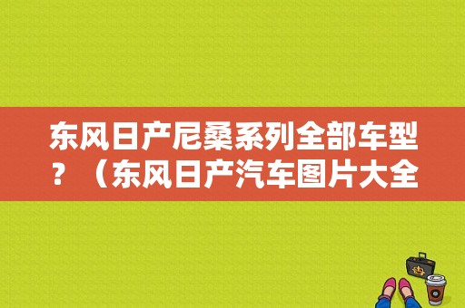 东风日产尼桑系列全部车型？（东风日产汽车图片大全）-图1