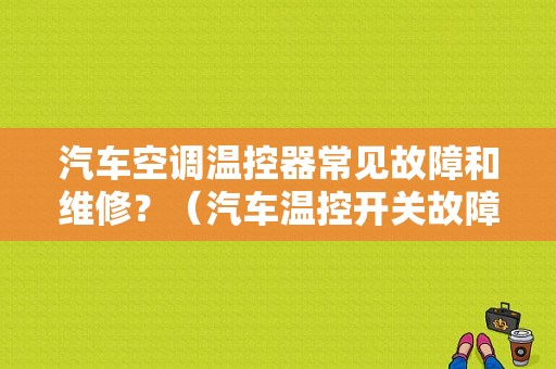 汽车空调温控器常见故障和维修？（汽车温控开关故障）-图1