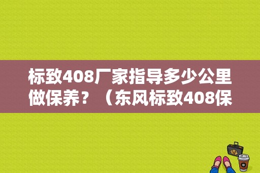 标致408厂家指导多少公里做保养？（东风标致408保养周期）-图1