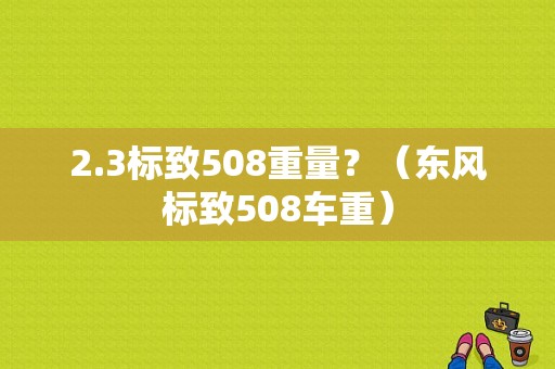 2.3标致508重量？（东风标致508车重）-图2