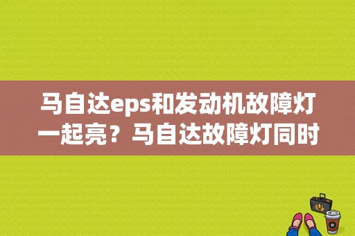 马自达eps和发动机故障灯一起亮？马自达故障灯同时亮-图1