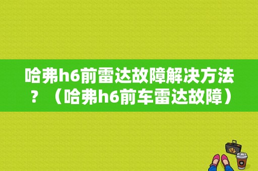 哈弗h6前雷达故障解决方法？（哈弗h6前车雷达故障）-图1