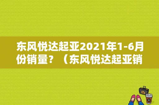 东风悦达起亚2021年1-6月份销量？（东风悦达起亚销量2016）-图1