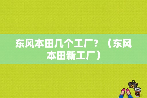 东风本田几个工厂？（东风本田新工厂）-图2