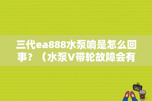 三代ea888水泵响是怎么回事？（水泵V带轮故障会有什么声）-图1
