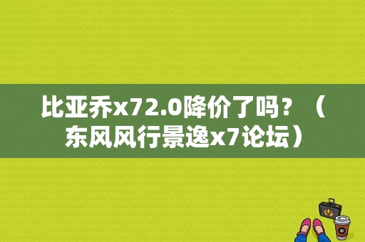 比亚乔x72.0降价了吗？（东风风行景逸x7论坛）-图1