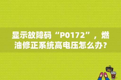 显示故障码“P0172”，燃油修正系统高电压怎么办？（汽油不达标故障码）-图1