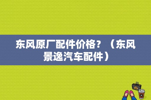 东风原厂配件价格？（东风景逸汽车配件）-图1