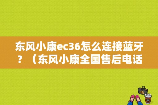 东风小康ec36怎么连接蓝牙？（东风小康全国售后电话）-图1