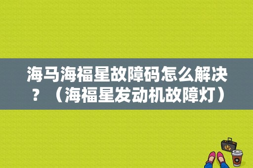 海马海福星故障码怎么解决？（海福星发动机故障灯）-图1