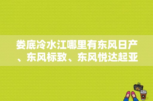 娄底冷水江哪里有东风日产、东风标致、东风悦达起亚汽车卖？（娄底东风日产4s店）