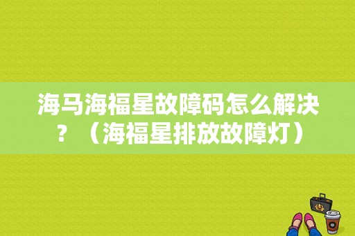 海马海福星故障码怎么解决？（海福星排放故障灯）-图1