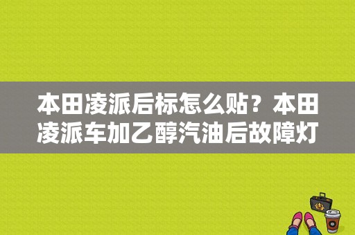 本田凌派后标怎么贴？本田凌派车加乙醇汽油后故障灯显示-图1