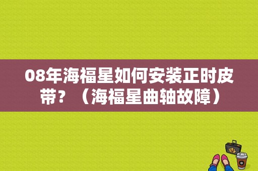 08年海福星如何安装正时皮带？（海福星曲轴故障）-图1