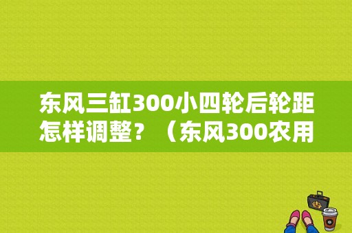 东风三缸300小四轮后轮距怎样调整？（东风300农用）-图1