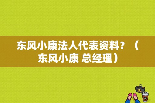 东风小康法人代表资料？（东风小康 总经理）-图1