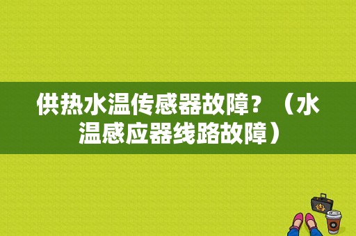 供热水温传感器故障？（水温感应器线路故障）-图1