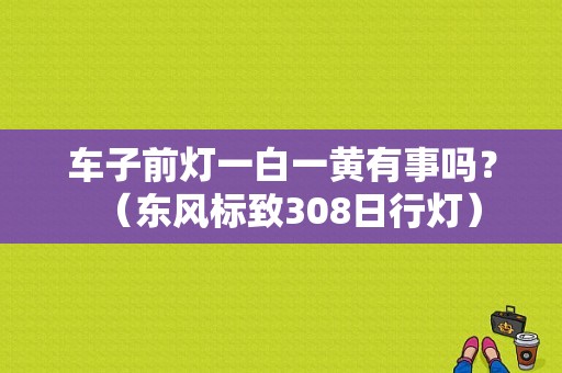 车子前灯一白一黄有事吗？（东风标致308日行灯）-图1
