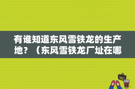 有谁知道东风雪铁龙的生产地？（东风雪铁龙厂址在哪）-图1