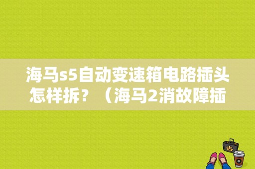 海马s5自动变速箱电路插头怎样拆？（海马2消故障插头在哪里）-图1