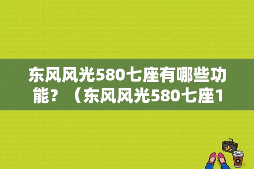 东风风光580七座有哪些功能？（东风风光580七座1.8l）-图1
