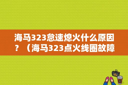 海马323怠速熄火什么原因？（海马323点火线圈故障现象）-图1