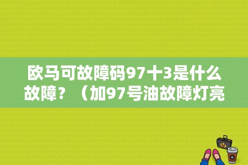欧马可故障码97十3是什么故障？（加97号油故障灯亮了）-图1