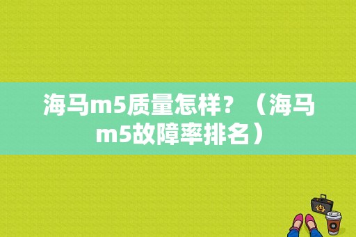 海马m5质量怎样？（海马m5故障率排名）-图1