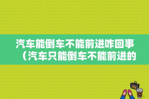 汽车能倒车不能前进咋回事（汽车只能倒车不能前进的故障原因）-图1