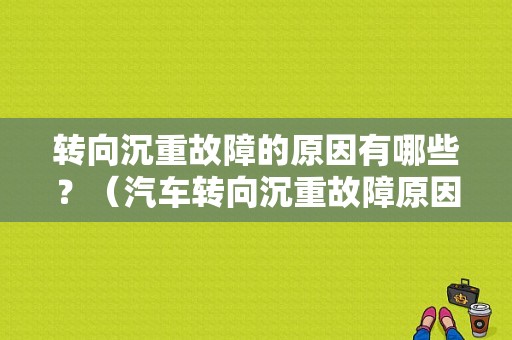 转向沉重故障的原因有哪些？（汽车转向沉重故障原因）-图1