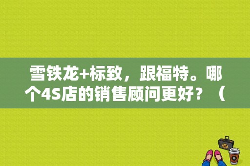 雪铁龙+标致，跟福特。哪个4S店的销售顾问更好？（东风雪铁龙 待遇）-图1
