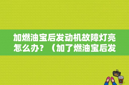 加燃油宝后发动机故障灯亮怎么办？（加了燃油宝后发动机故障）-图1