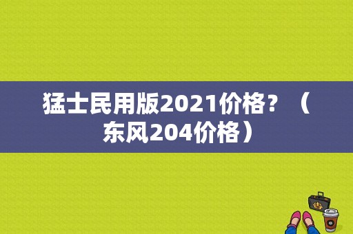 猛士民用版2021价格？（东风204价格）-图1