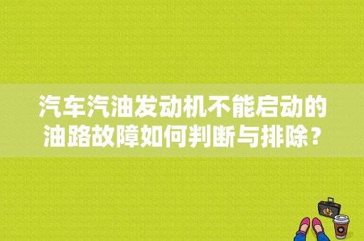 汽车汽油发动机不能启动的油路故障如何判断与排除？（汽油发动机油路综合故障）-图1