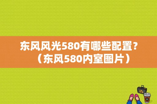 东风风光580有哪些配置？（东风580内室图片）-图1