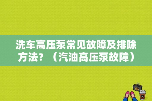 洗车高压泵常见故障及排除方法？（汽油高压泵故障）-图1
