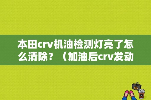 本田crv机油检测灯亮了怎么清除？（加油后crv发动机故障灯亮）-图1