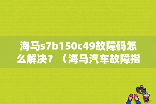 海马s7b150c49故障码怎么解决？（海马汽车故障指示）-图1