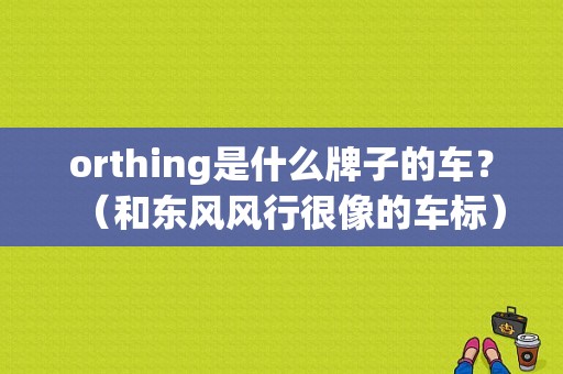 orthing是什么牌子的车？（和东风风行很像的车标）-图1