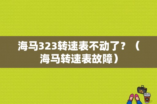 海马323转速表不动了？（海马转速表故障）-图1