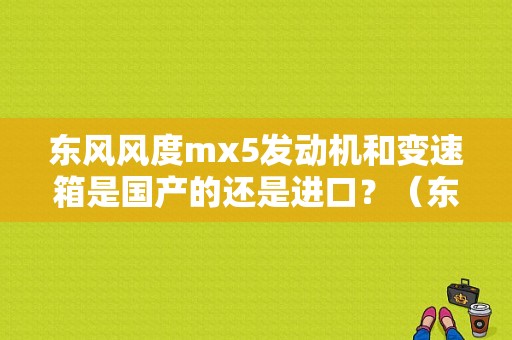 东风风度mx5发动机和变速箱是国产的还是进口？（东风mx5发动机）-图1