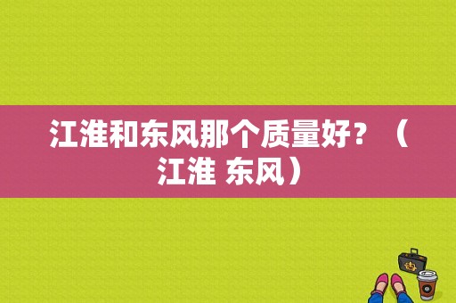 江淮和东风那个质量好？（江淮 东风）-图1