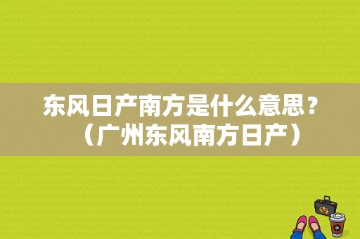 东风日产南方是什么意思？（广州东风南方日产）-图1