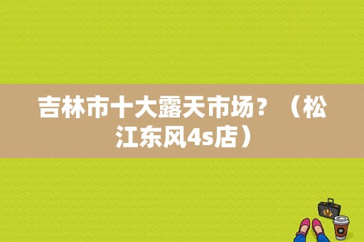 吉林市十大露天市场？（松江东风4s店）-图1