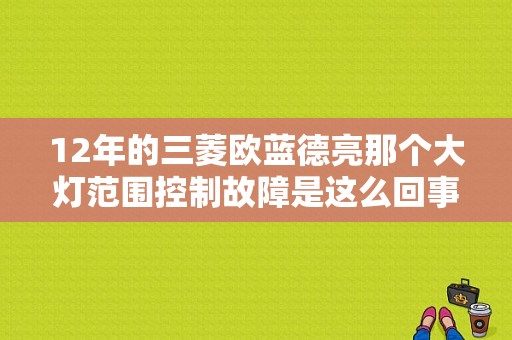 12年的三菱欧蓝德亮那个大灯范围控制故障是这么回事？（前大灯范围控制故障）-图1