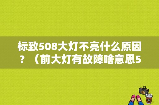标致508大灯不亮什么原因？（前大灯有故障啥意思508）-图1