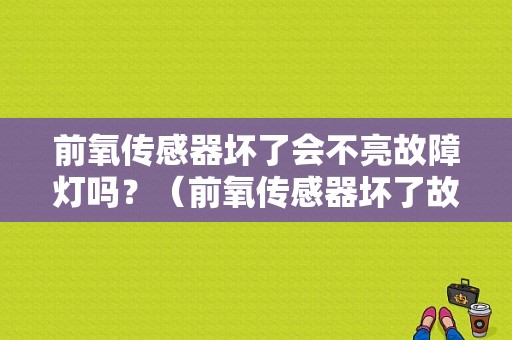 前氧传感器坏了会不亮故障灯吗？（前氧传感器坏了故障灯不亮）-图1