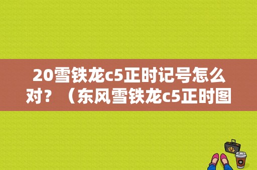 20雪铁龙c5正时记号怎么对？（东风雪铁龙c5正时图）-图1